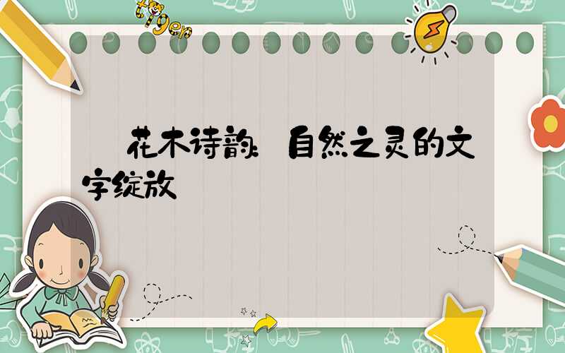  花木诗韵：自然之灵的文字绽放